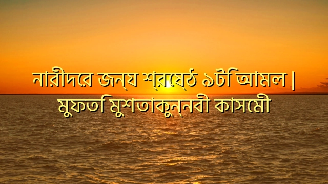 নারীদের জন্য শ্রেষ্ঠ ৯টি আমল | মুফতি মুশতাকুন্নবী কাসেমী