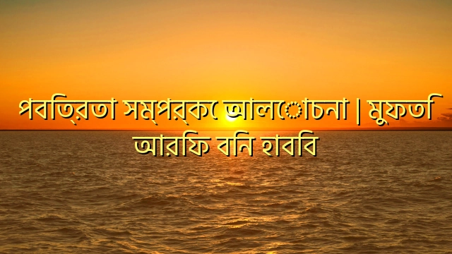 পবিত্রতা সম্পর্কে আলোচনা | মুফতি আরিফ বিন হাবিব