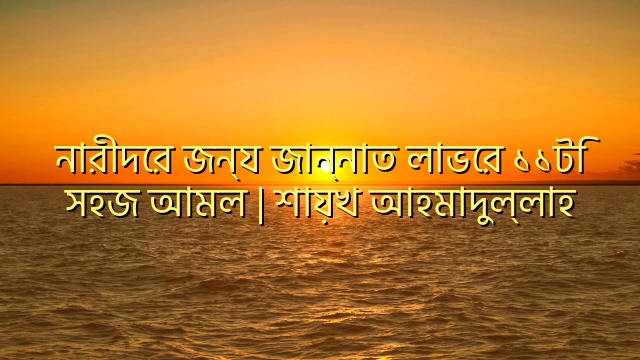 নারীদের জন্য জান্নাত লাভের ১১টি সহজ আমল | শায়খ আহমাদুল্লাহ